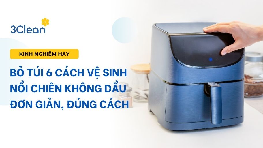 Bỏ túi 6 cách vệ sinh nồi chiên không dầu đơn giản, đúng cách
